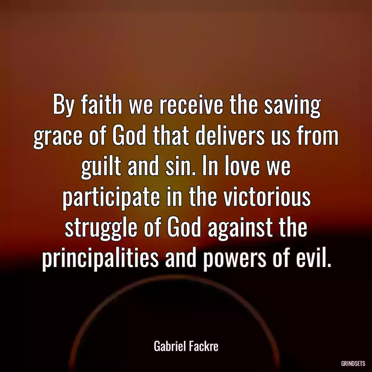 By faith we receive the saving grace of God that delivers us from guilt and sin. In love we participate in the victorious struggle of God against the principalities and powers of evil.