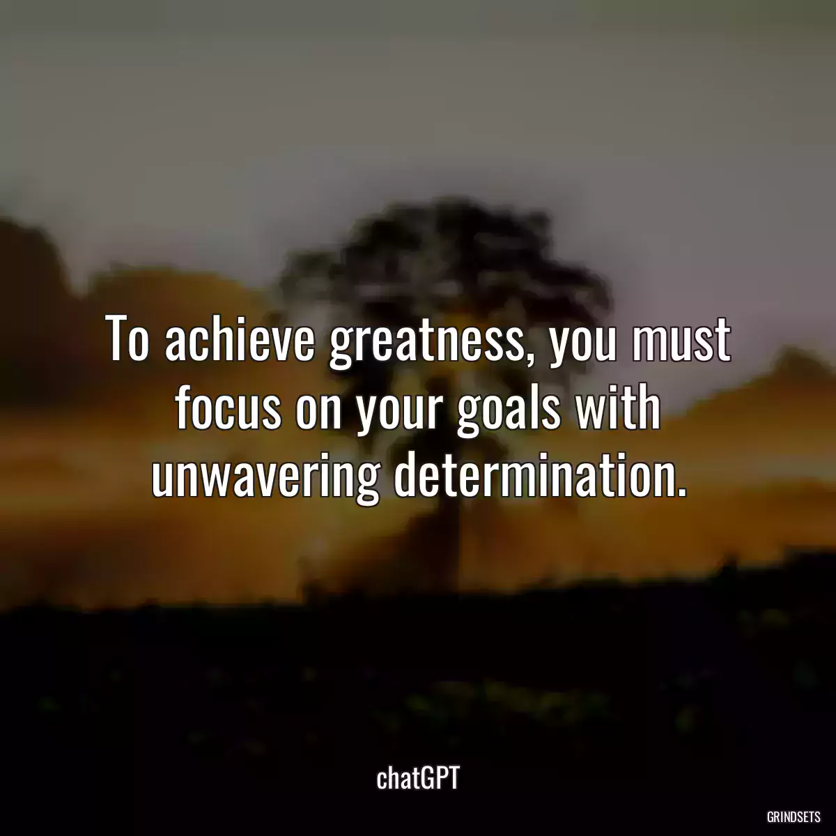 To achieve greatness, you must focus on your goals with unwavering determination.