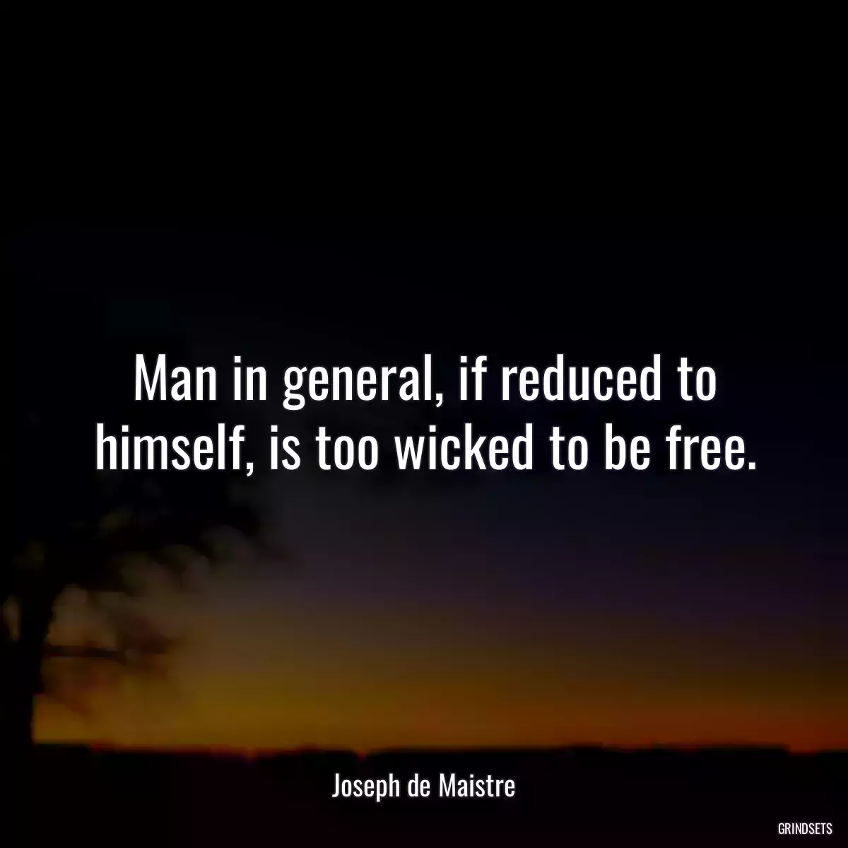 Man in general, if reduced to himself, is too wicked to be free.