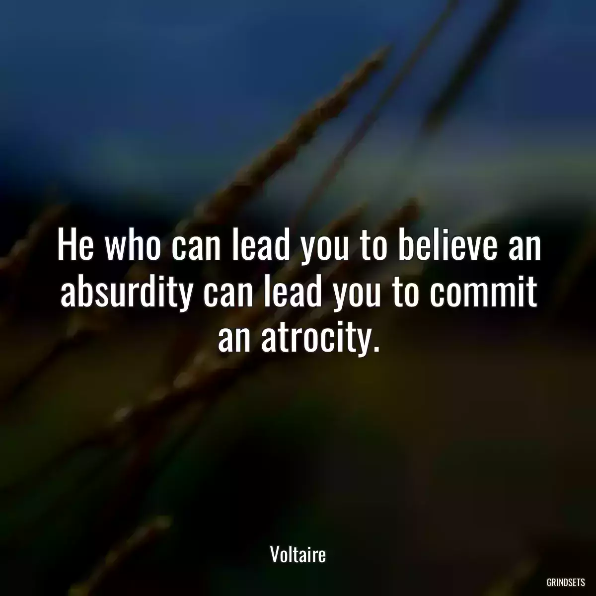 He who can lead you to believe an absurdity can lead you to commit an atrocity.