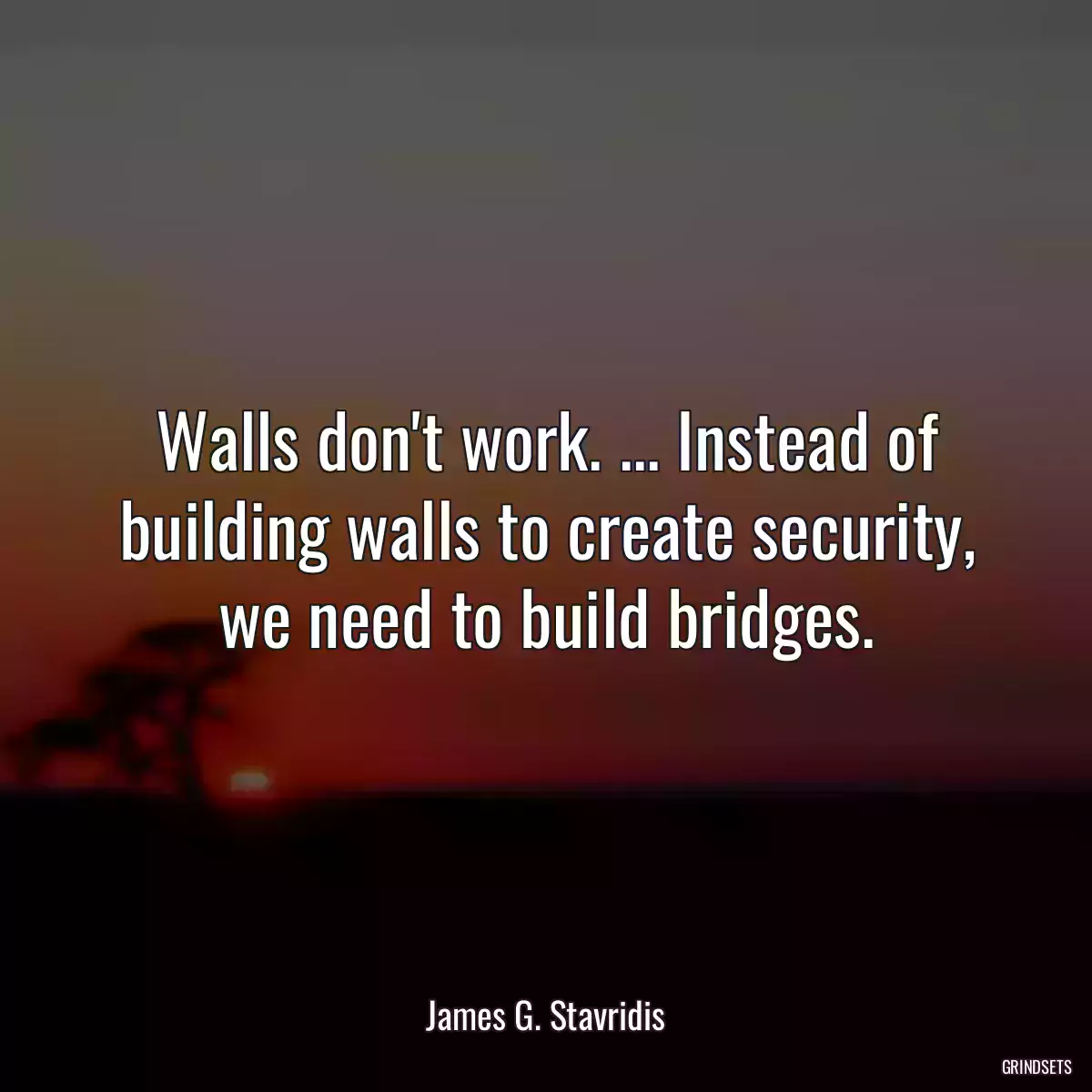 Walls don\'t work. ... Instead of building walls to create security, we need to build bridges.