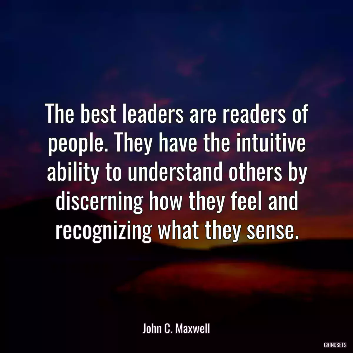 The best leaders are readers of people. They have the intuitive ability to understand others by discerning how they feel and recognizing what they sense.