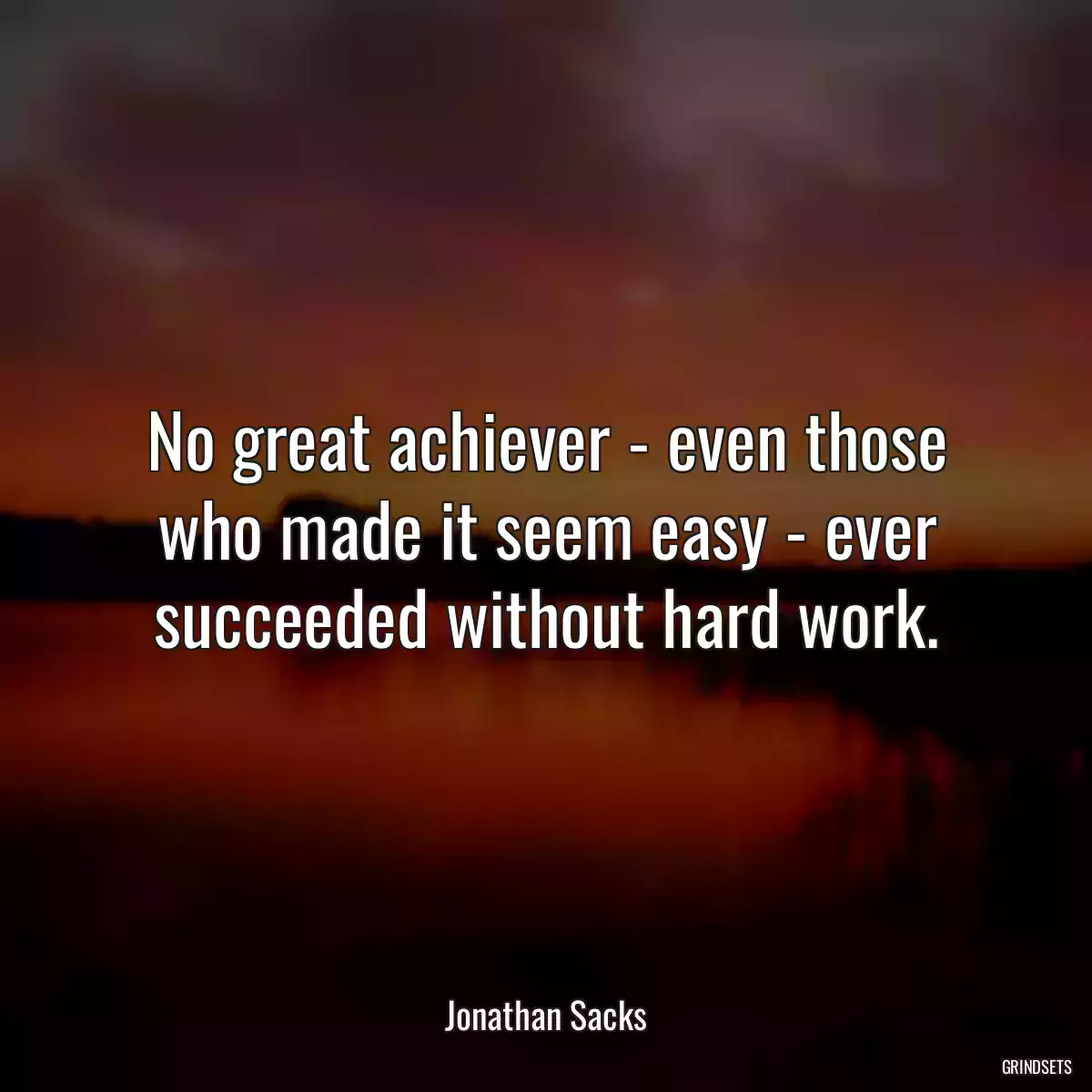 No great achiever - even those who made it seem easy - ever succeeded without hard work.