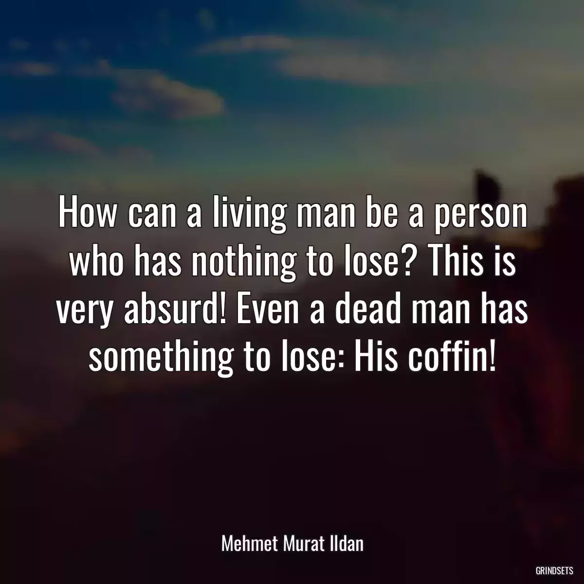 How can a living man be a person who has nothing to lose? This is very absurd! Even a dead man has something to lose: His coffin!