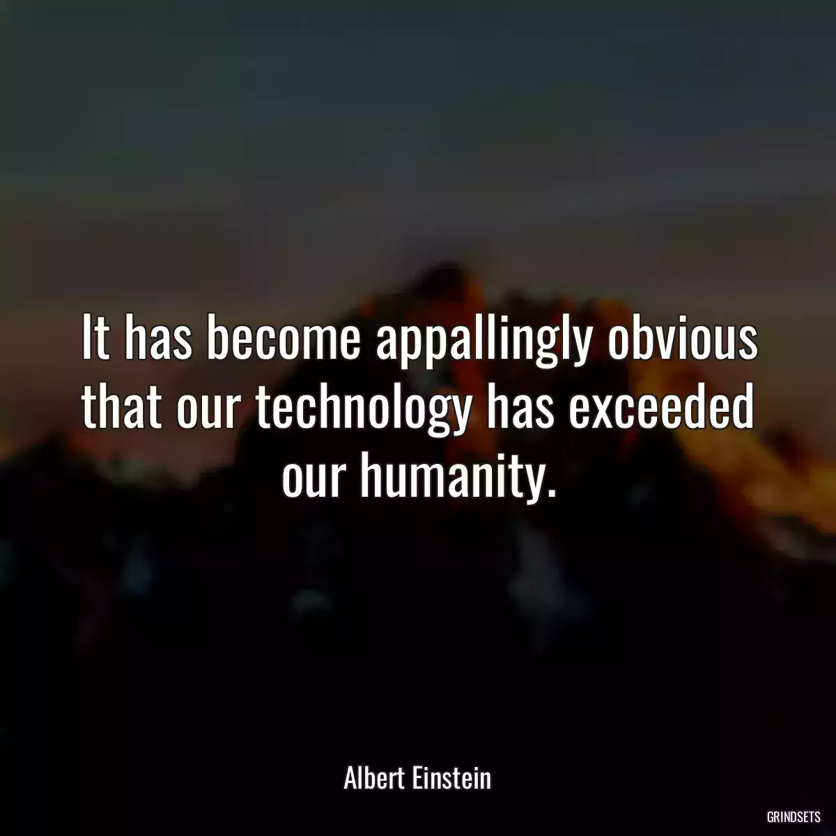 It has become appallingly obvious that our technology has exceeded our humanity.