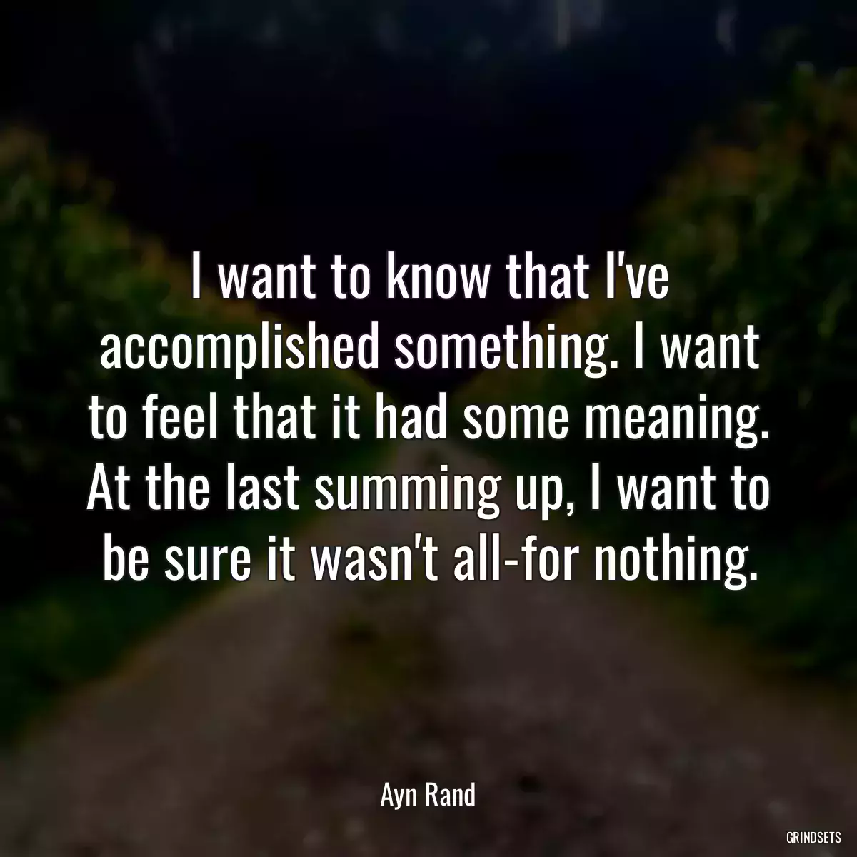 I want to know that I\'ve accomplished something. I want to feel that it had some meaning. At the last summing up, I want to be sure it wasn\'t all-for nothing.