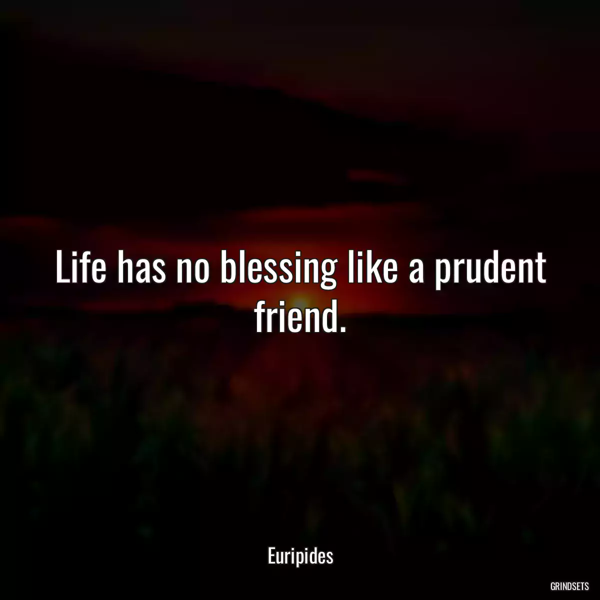 Life has no blessing like a prudent friend.