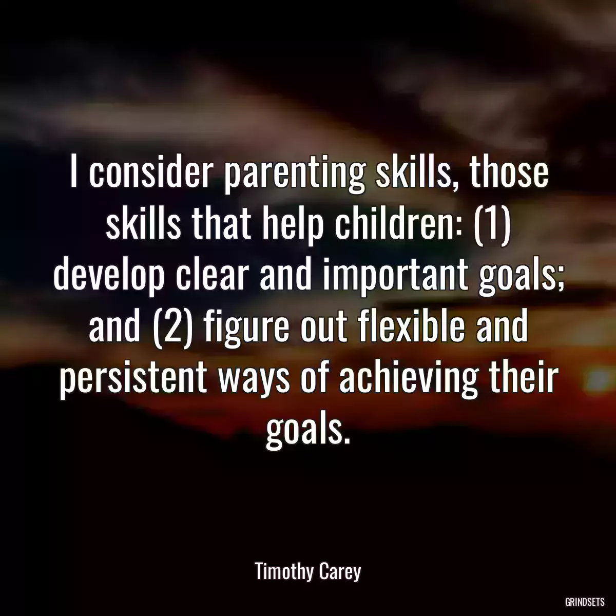 I consider parenting skills, those skills that help children: (1) develop clear and important goals; and (2) figure out flexible and persistent ways of achieving their goals.