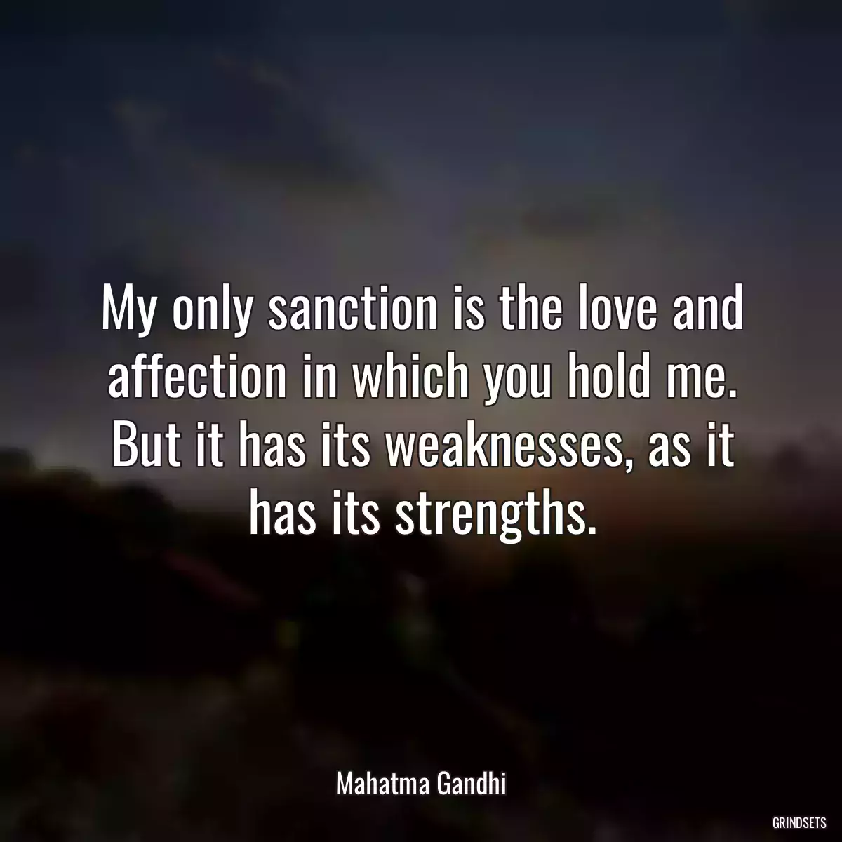 My only sanction is the love and affection in which you hold me. But it has its weaknesses, as it has its strengths.