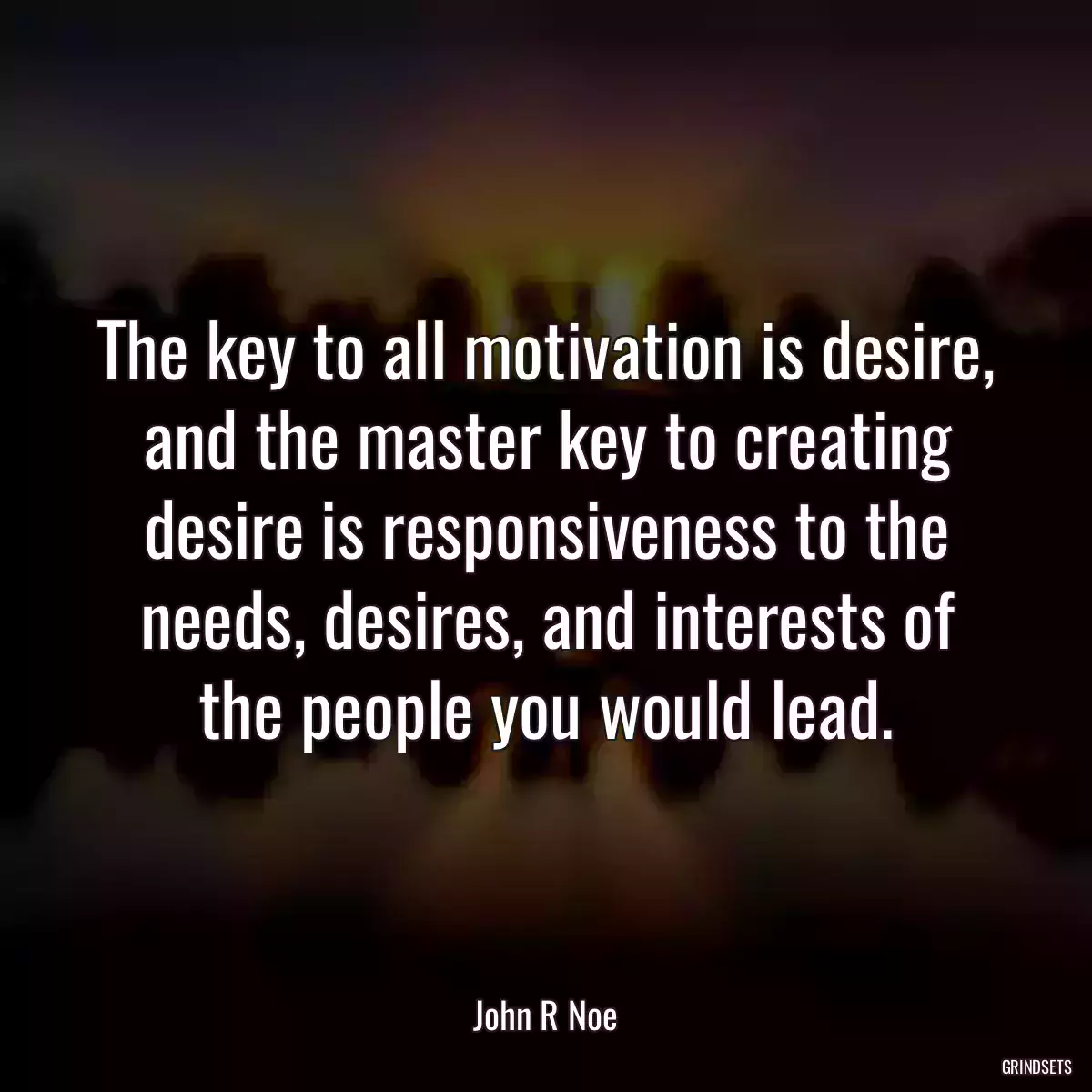 The key to all motivation is desire, and the master key to creating desire is responsiveness to the needs, desires, and interests of the people you would lead.