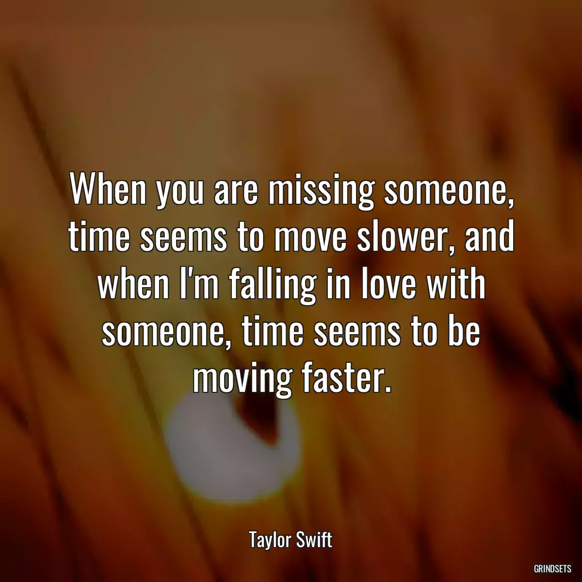 When you are missing someone, time seems to move slower, and when I\'m falling in love with someone, time seems to be moving faster.