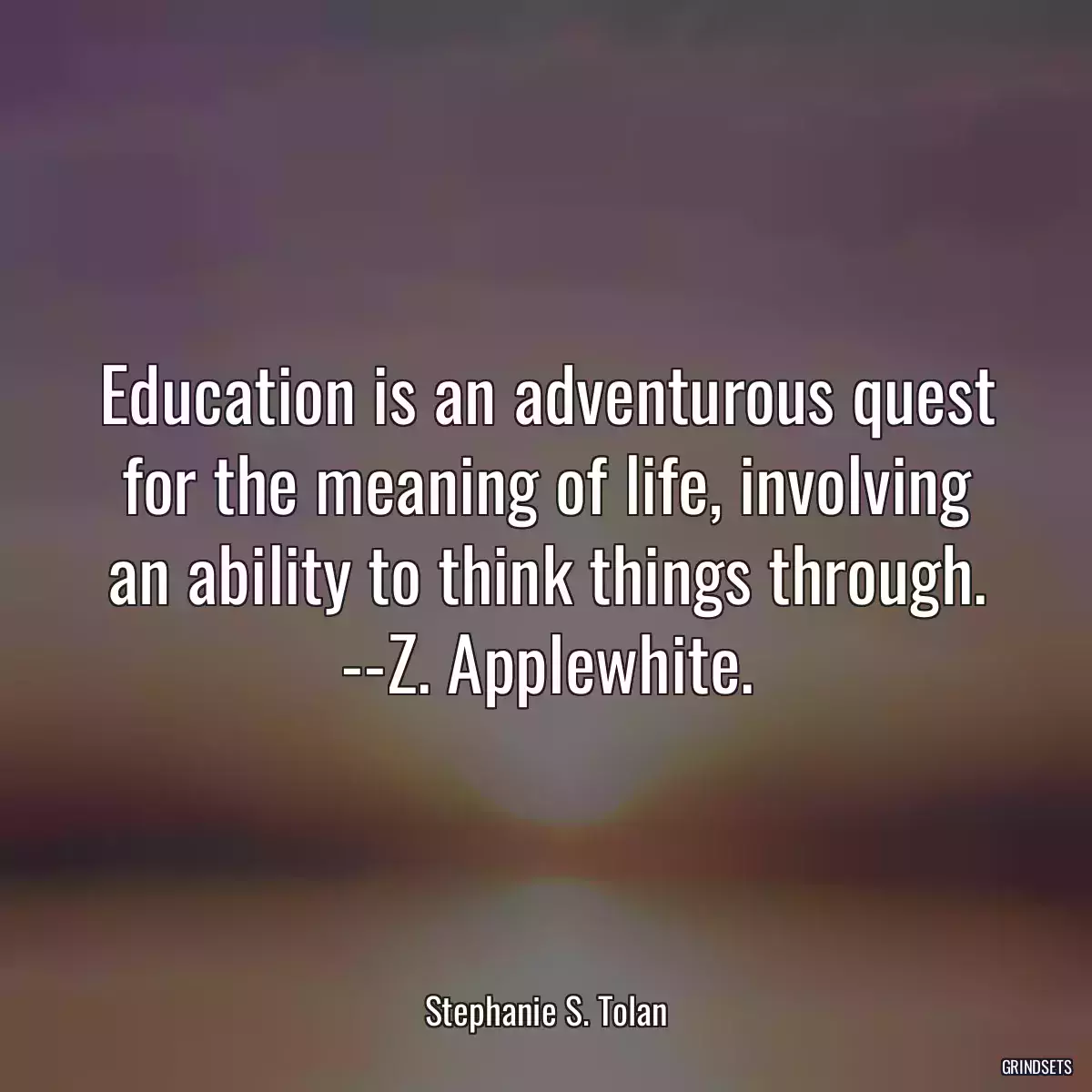 Education is an adventurous quest for the meaning of life, involving an ability to think things through. --Z. Applewhite.