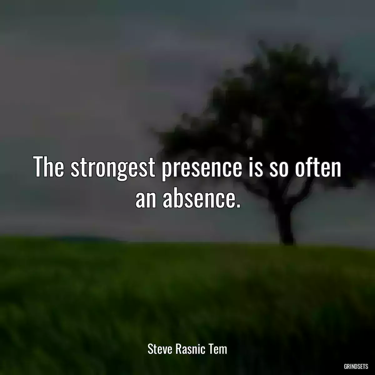 The strongest presence is so often an absence.