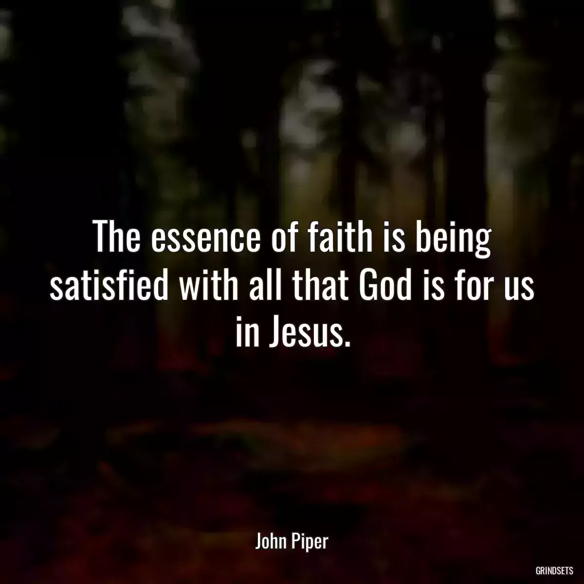 The essence of faith is being satisfied with all that God is for us in Jesus.