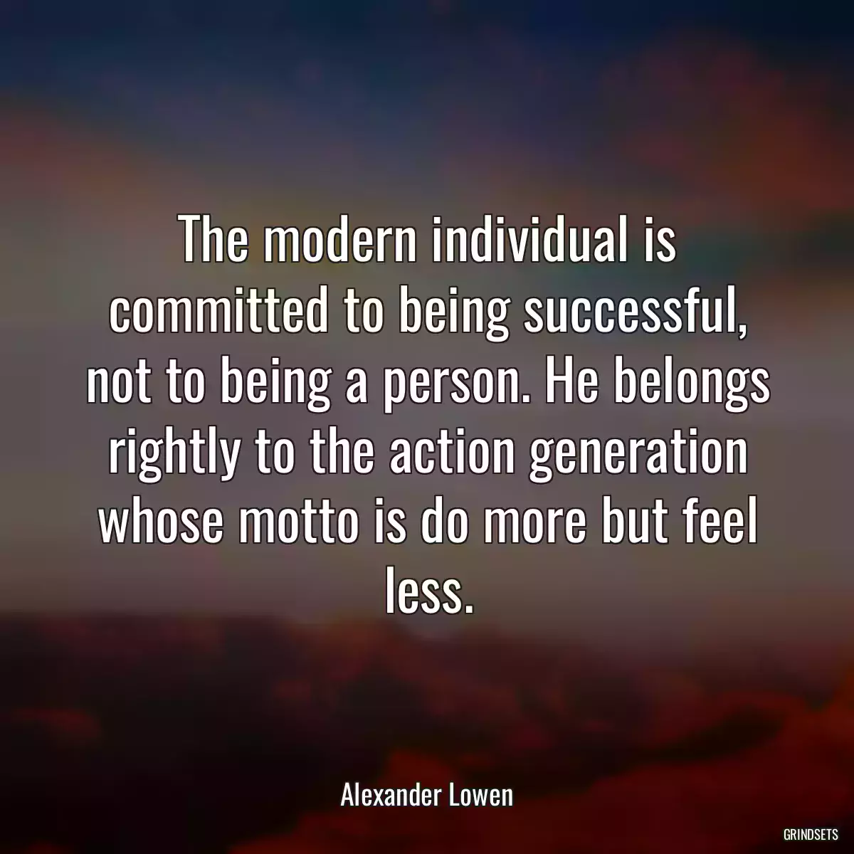 The modern individual is committed to being successful, not to being a person. He belongs rightly to the action generation whose motto is do more but feel less.