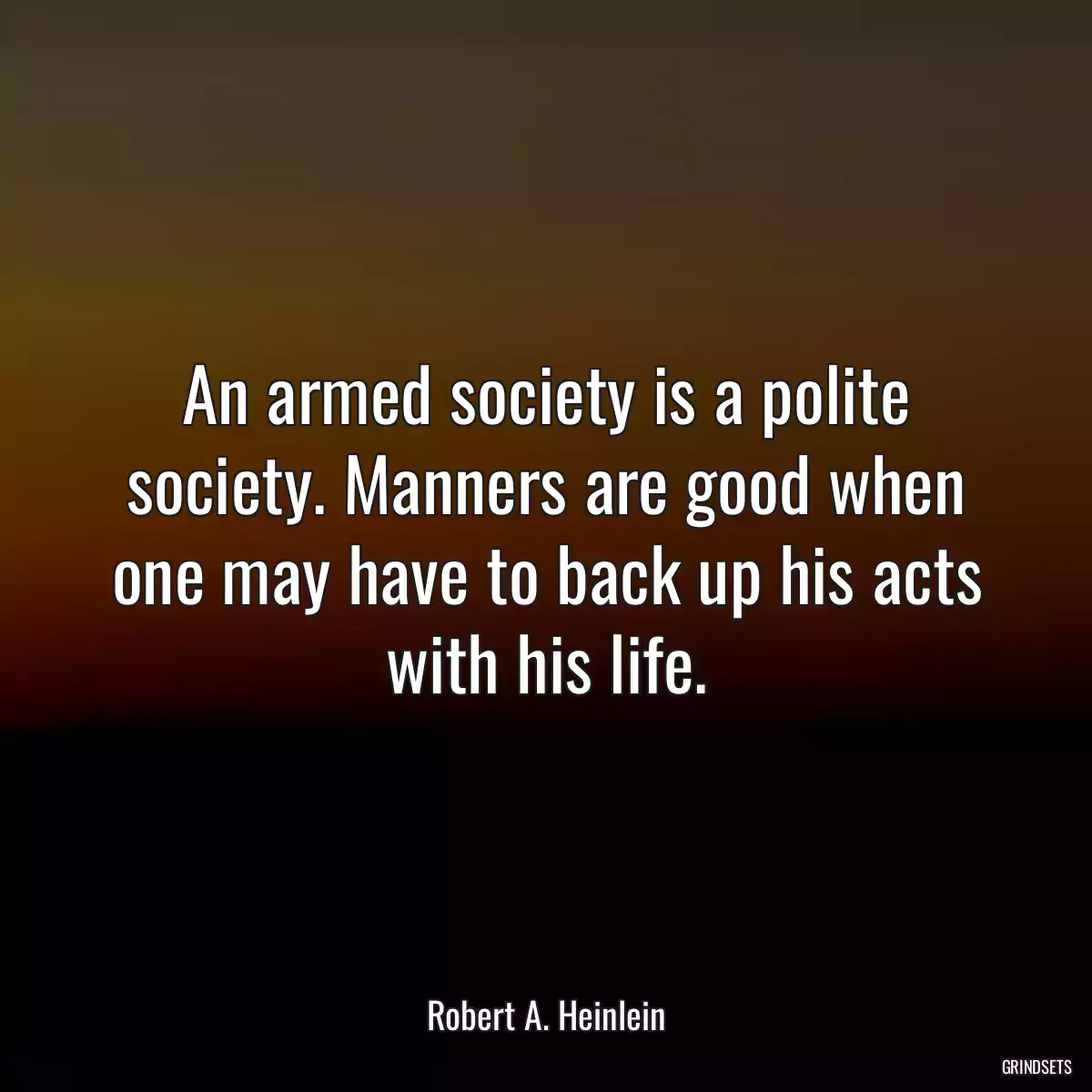 An armed society is a polite society. Manners are good when one may have to back up his acts with his life.