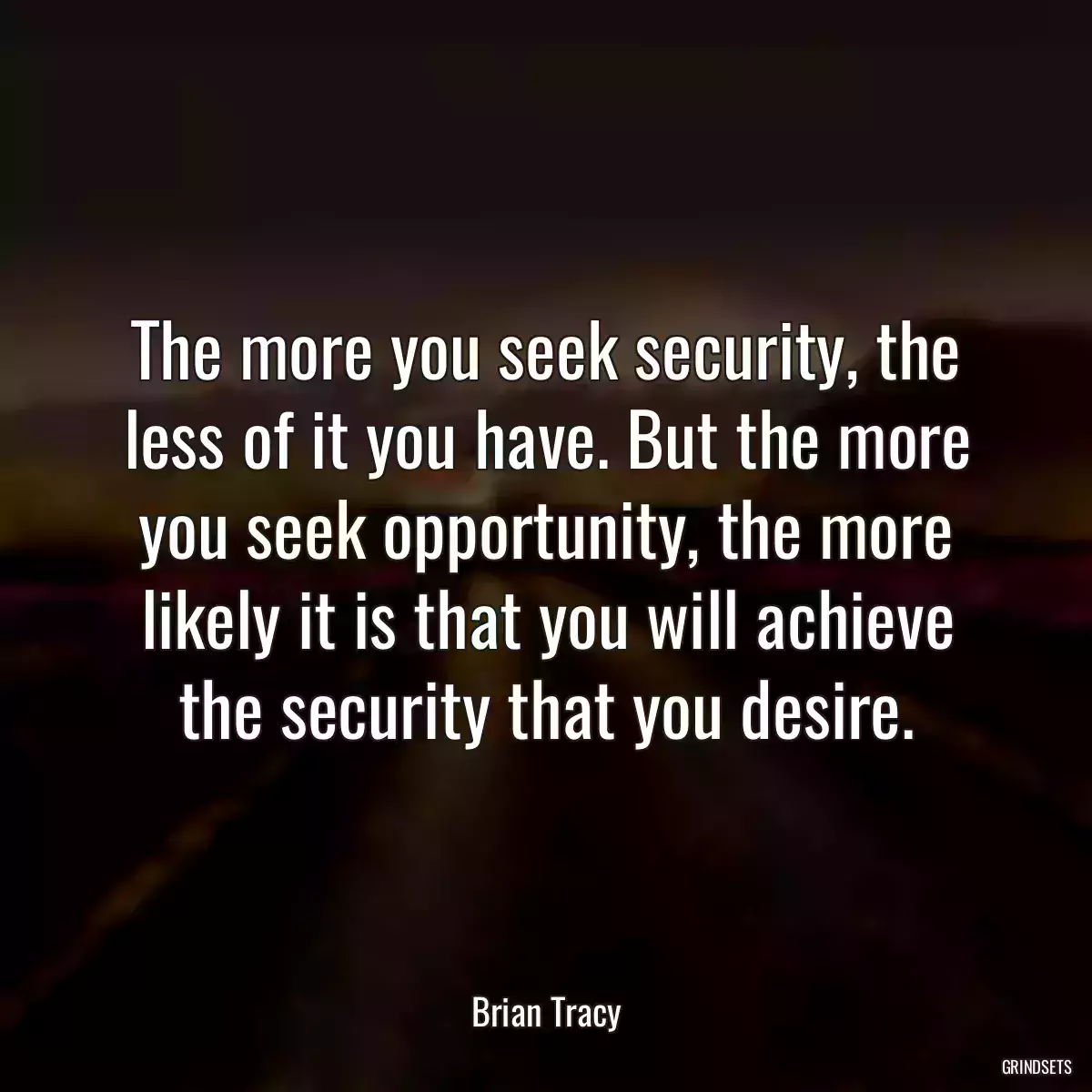 The more you seek security, the less of it you have. But the more you seek opportunity, the more likely it is that you will achieve the security that you desire.