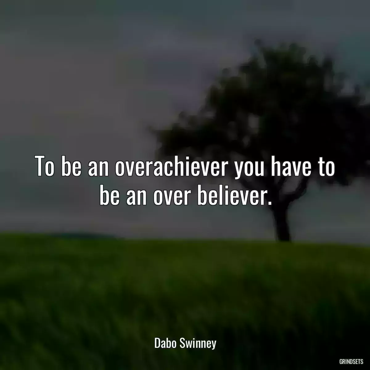 To be an overachiever you have to be an over believer.