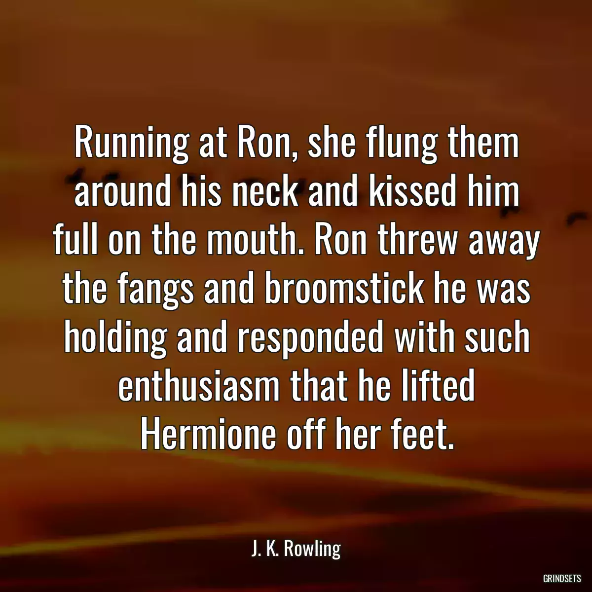 Running at Ron, she flung them around his neck and kissed him full on the mouth. Ron threw away the fangs and broomstick he was holding and responded with such enthusiasm that he lifted Hermione off her feet.