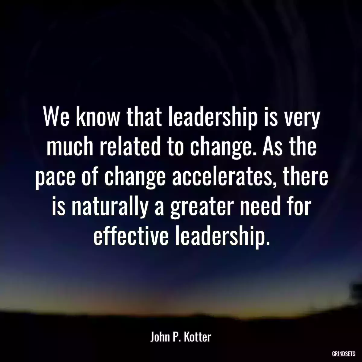 We know that leadership is very much related to change. As the pace of change accelerates, there is naturally a greater need for effective leadership.