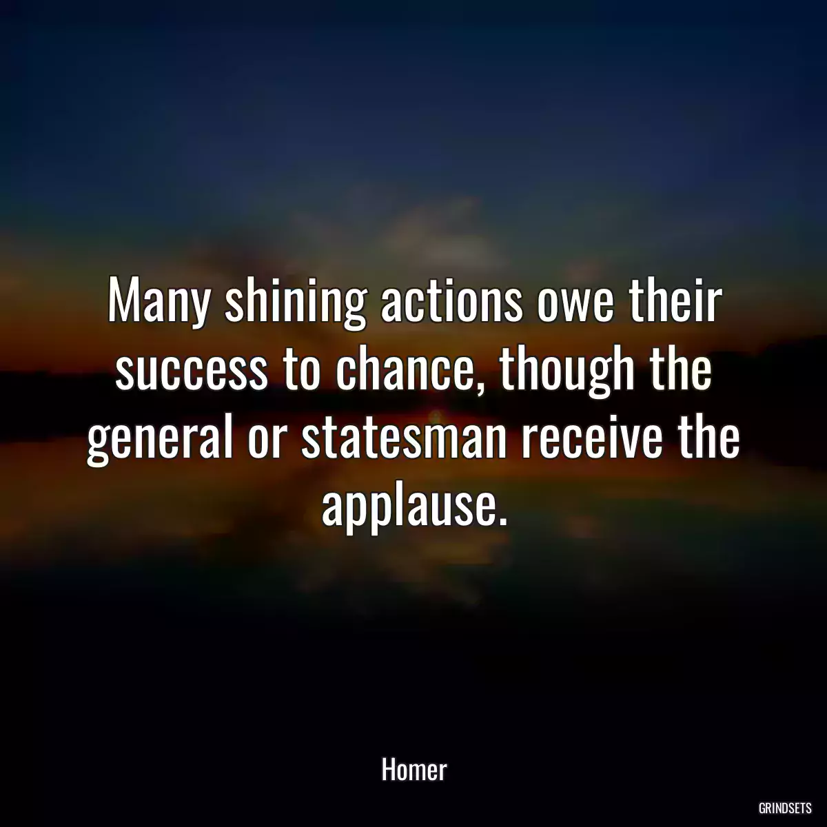 Many shining actions owe their success to chance, though the general or statesman receive the applause.