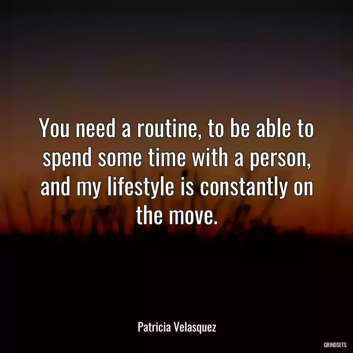 You need a routine, to be able to spend some time with a person, and my lifestyle is constantly on the move.