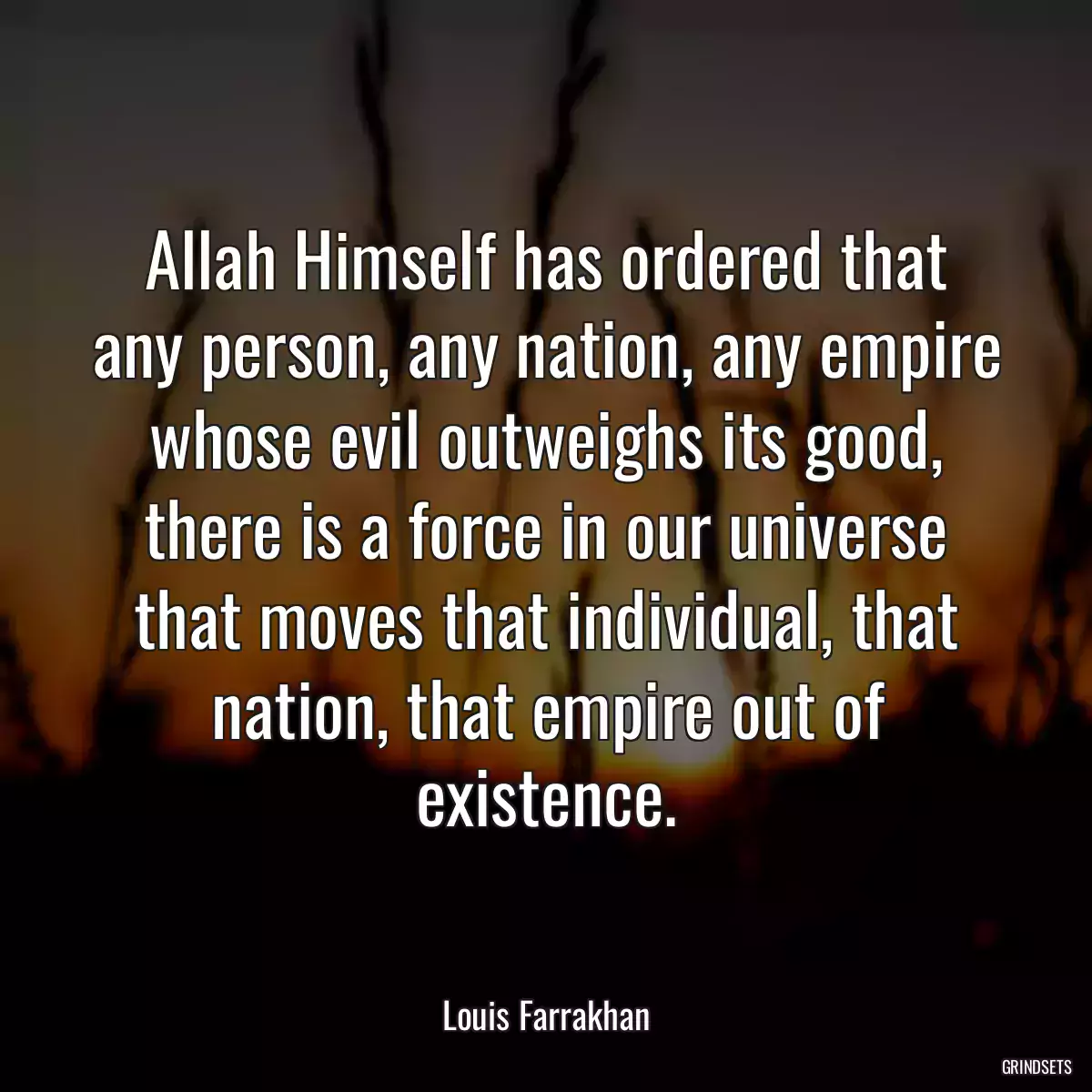 Allah Himself has ordered that any person, any nation, any empire whose evil outweighs its good, there is a force in our universe that moves that individual, that nation, that empire out of existence.