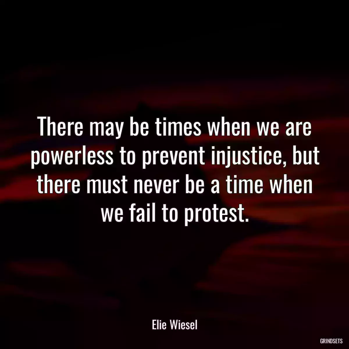 There may be times when we are powerless to prevent injustice, but there must never be a time when we fail to protest.