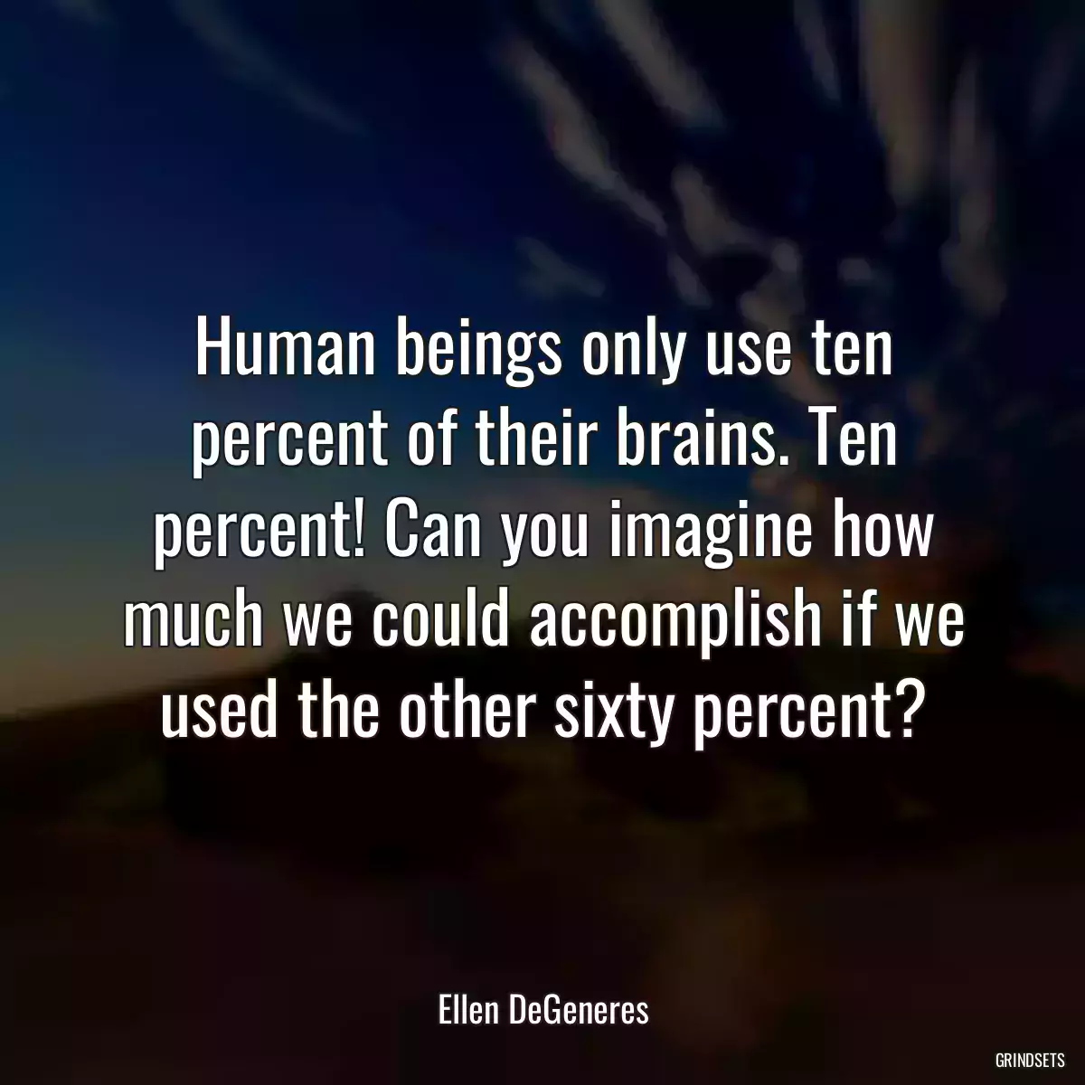 Human beings only use ten percent of their brains. Ten percent! Can you imagine how much we could accomplish if we used the other sixty percent?