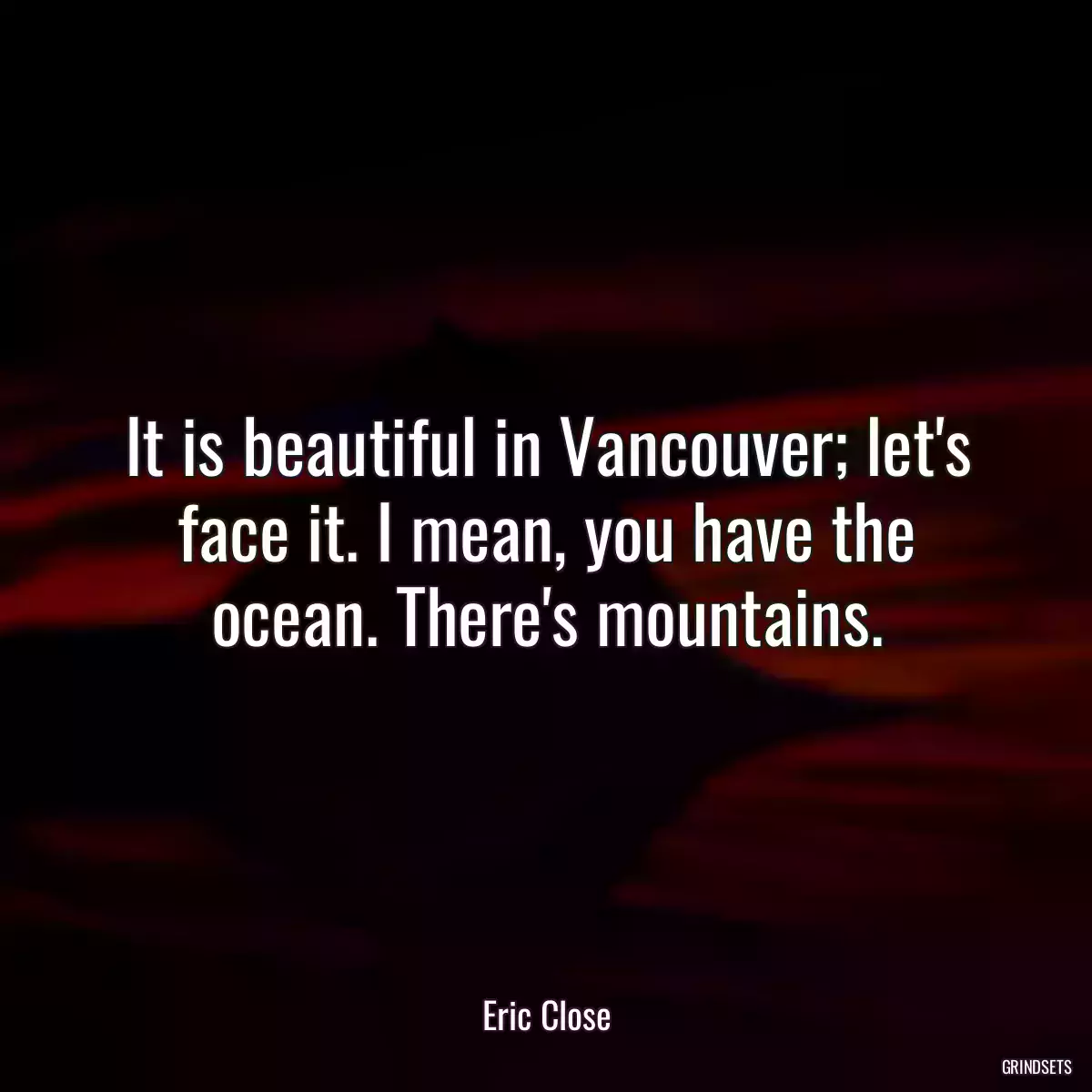 It is beautiful in Vancouver; let\'s face it. I mean, you have the ocean. There\'s mountains.