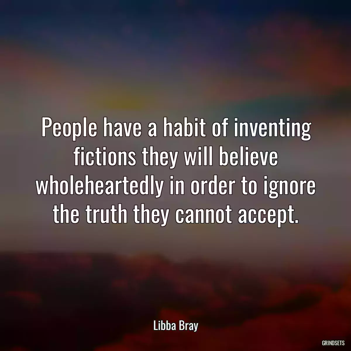 People have a habit of inventing fictions they will believe wholeheartedly in order to ignore the truth they cannot accept.