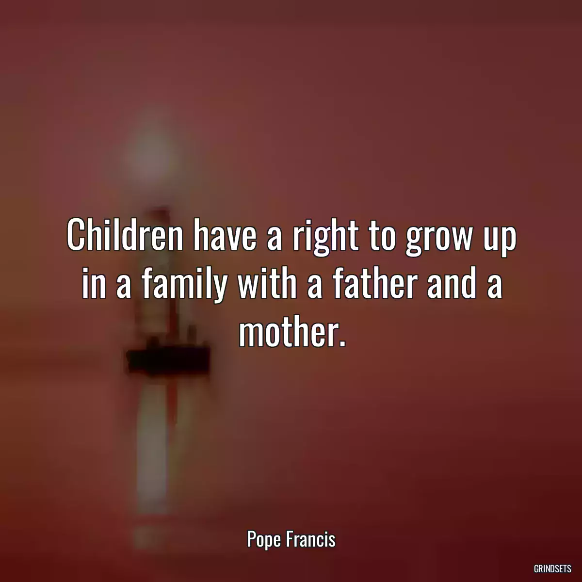 Children have a right to grow up in a family with a father and a mother.