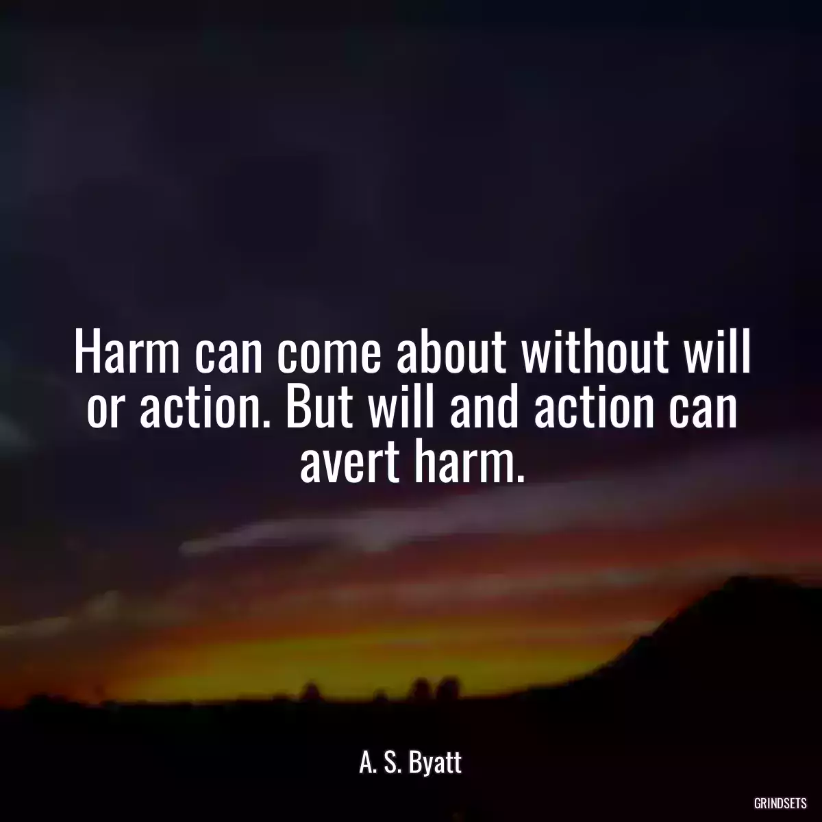 Harm can come about without will or action. But will and action can avert harm.