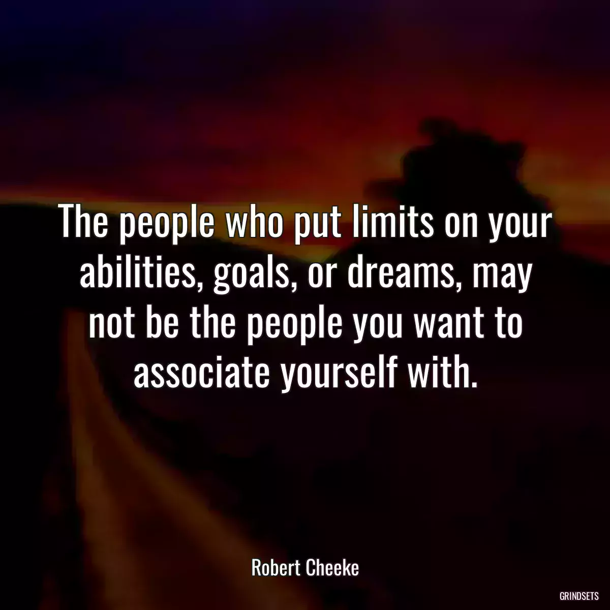 The people who put limits on your abilities, goals, or dreams, may not be the people you want to associate yourself with.