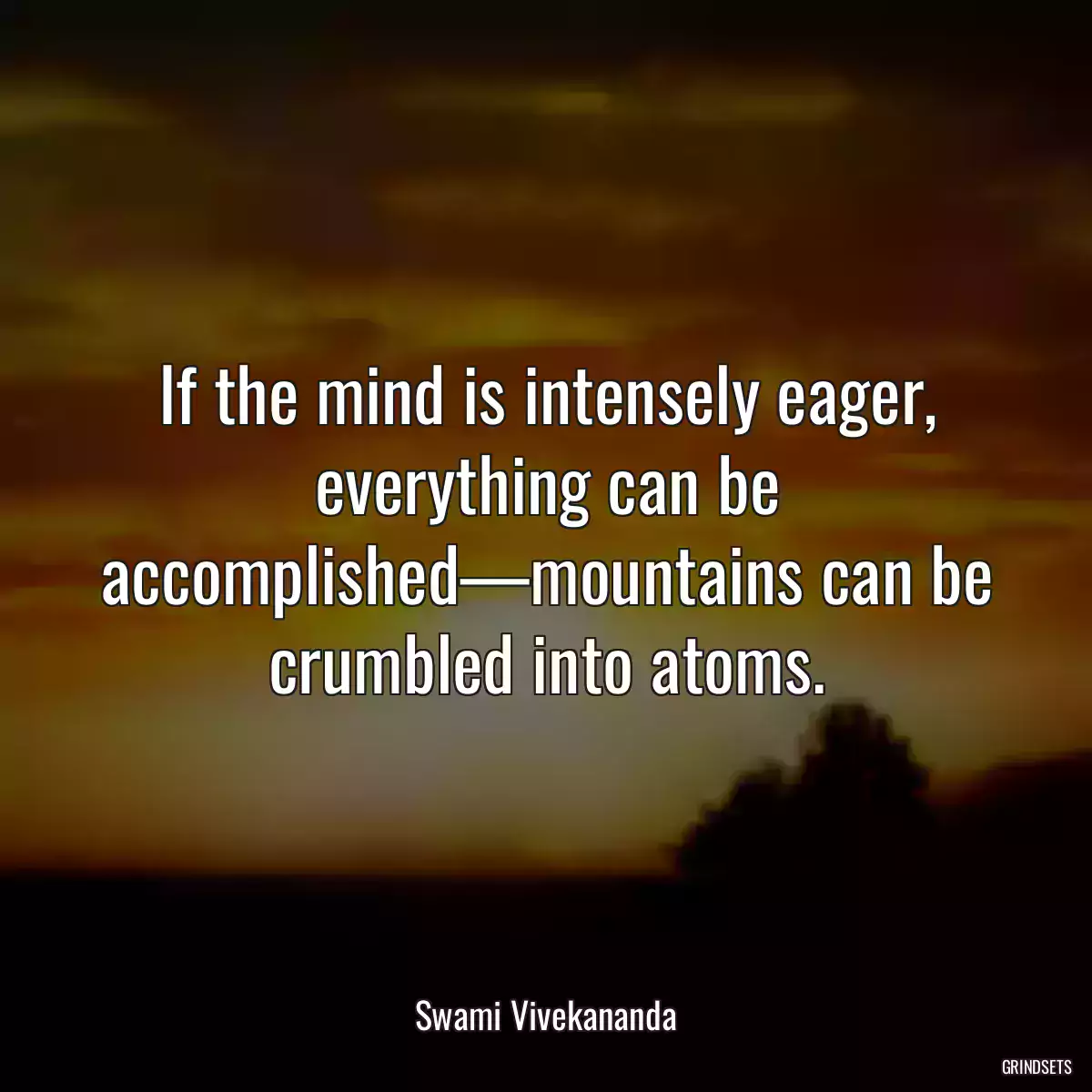 If the mind is intensely eager, everything can be accomplished—mountains can be crumbled into atoms.