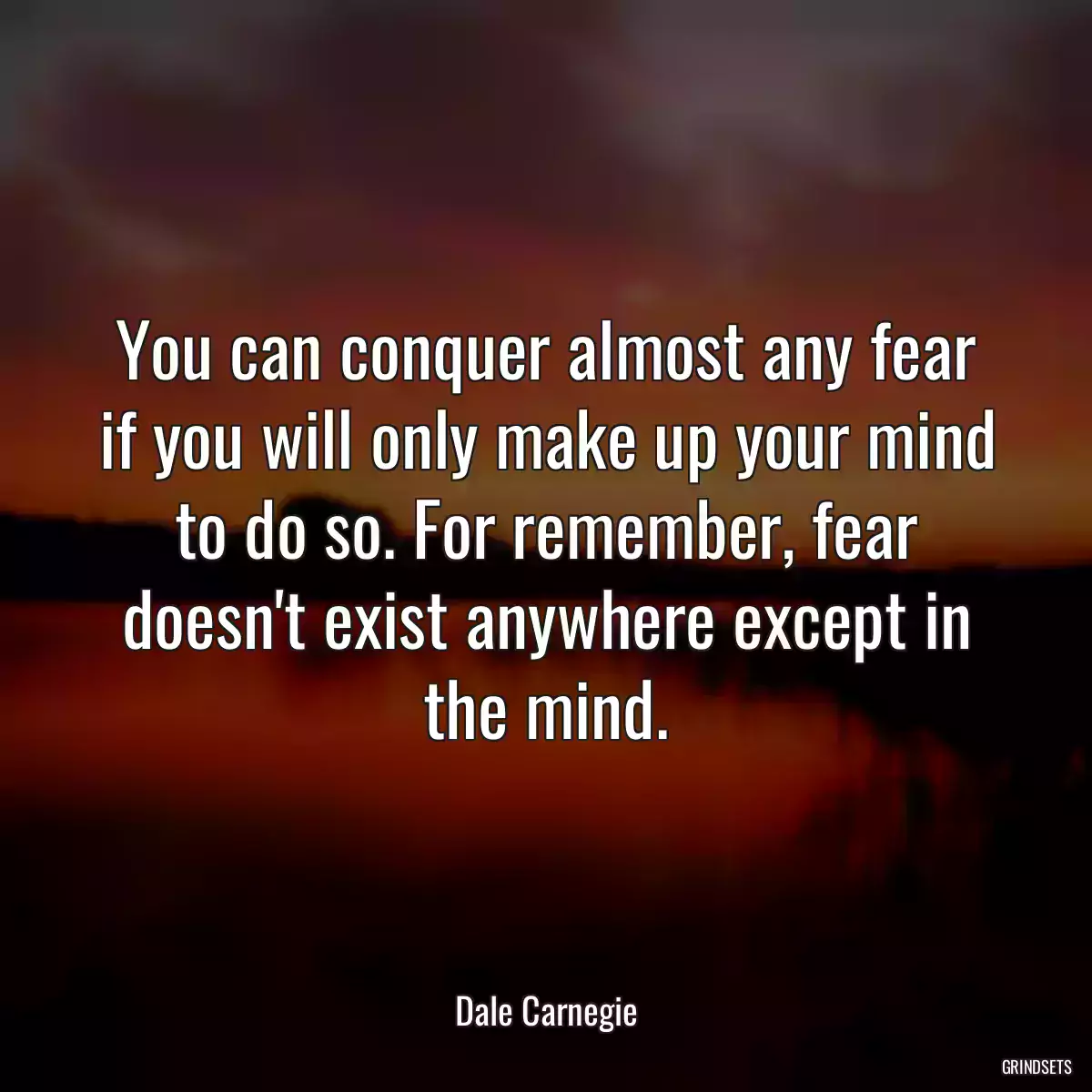 You can conquer almost any fear if you will only make up your mind to do so. For remember, fear doesn\'t exist anywhere except in the mind.