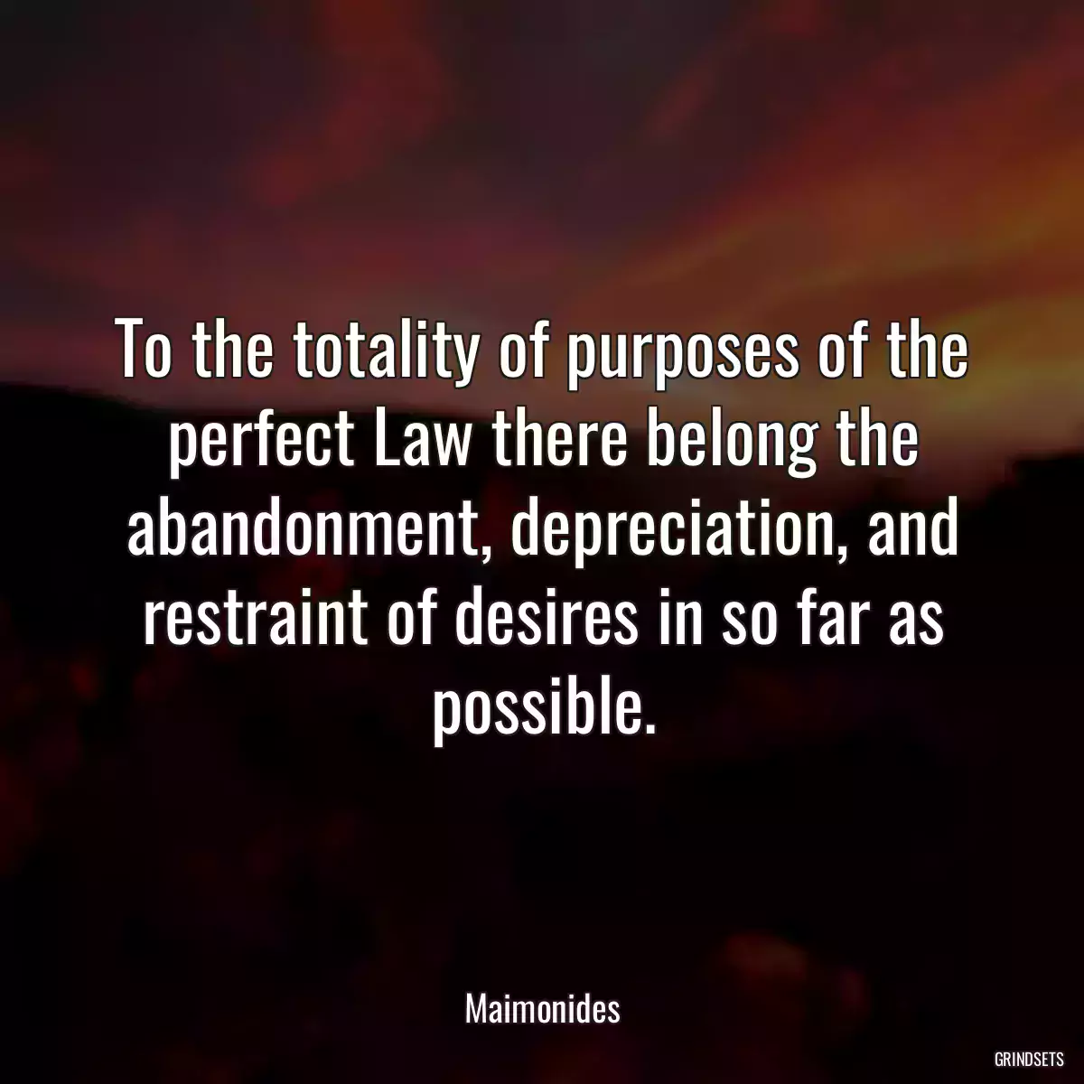 To the totality of purposes of the perfect Law there belong the abandonment, depreciation, and restraint of desires in so far as possible.