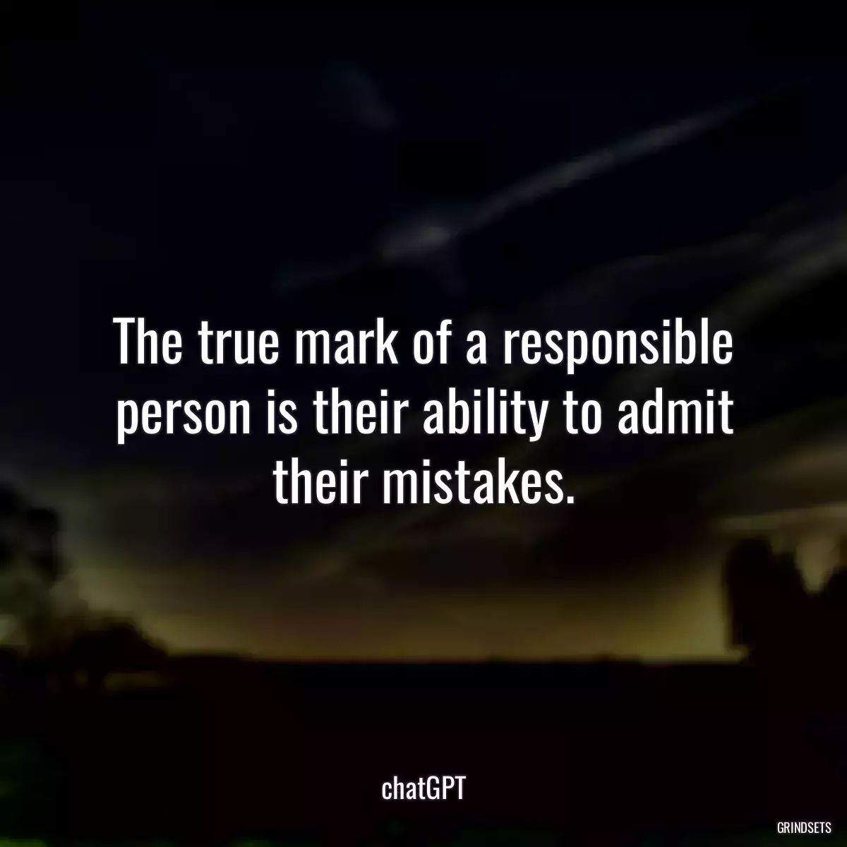 The true mark of a responsible person is their ability to admit their mistakes.