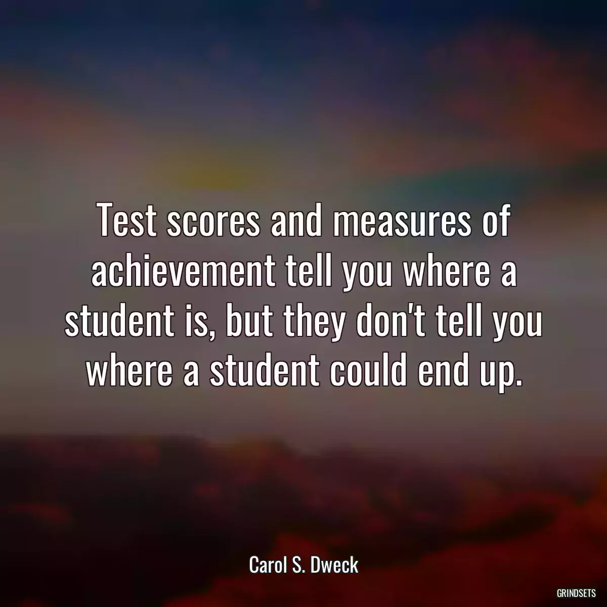 Test scores and measures of achievement tell you where a student is, but they don\'t tell you where a student could end up.