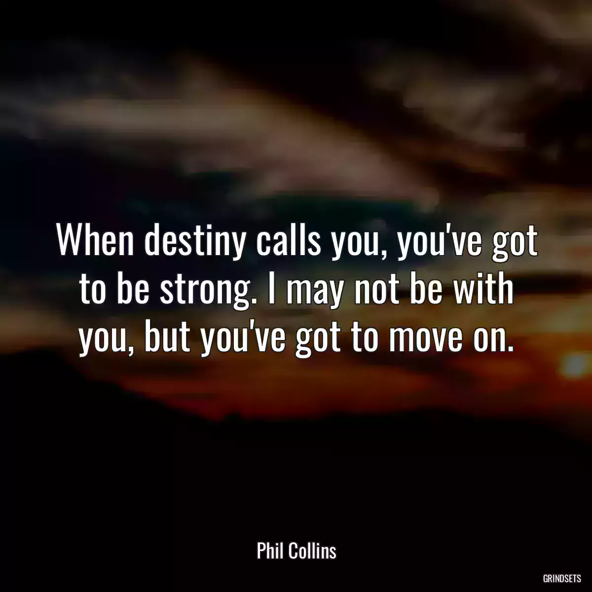 When destiny calls you, you\'ve got to be strong. I may not be with you, but you\'ve got to move on.