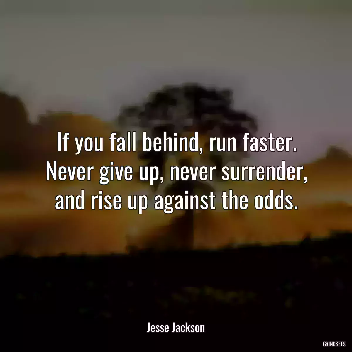 If you fall behind, run faster. Never give up, never surrender, and rise up against the odds.