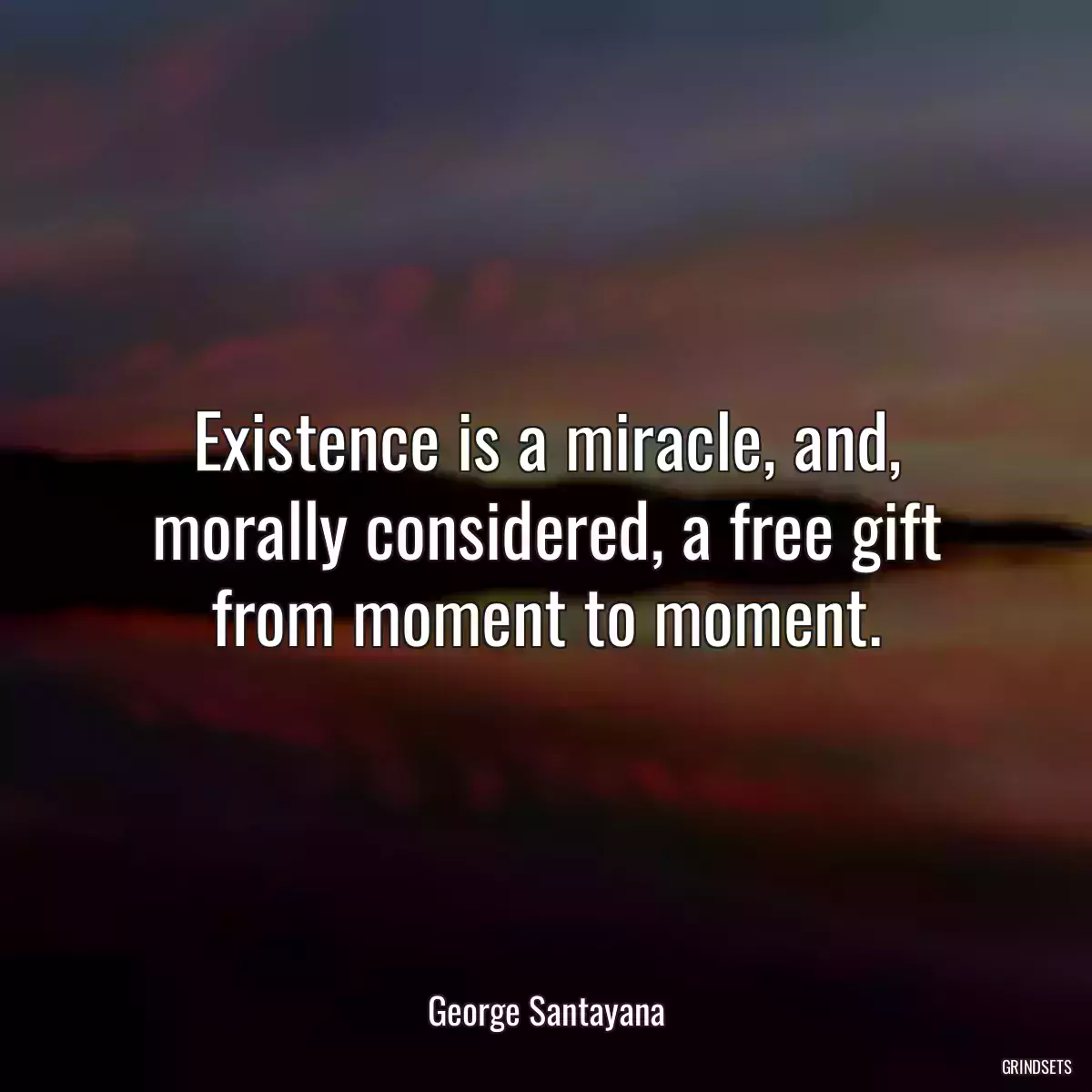 Existence is a miracle, and, morally considered, a free gift from moment to moment.