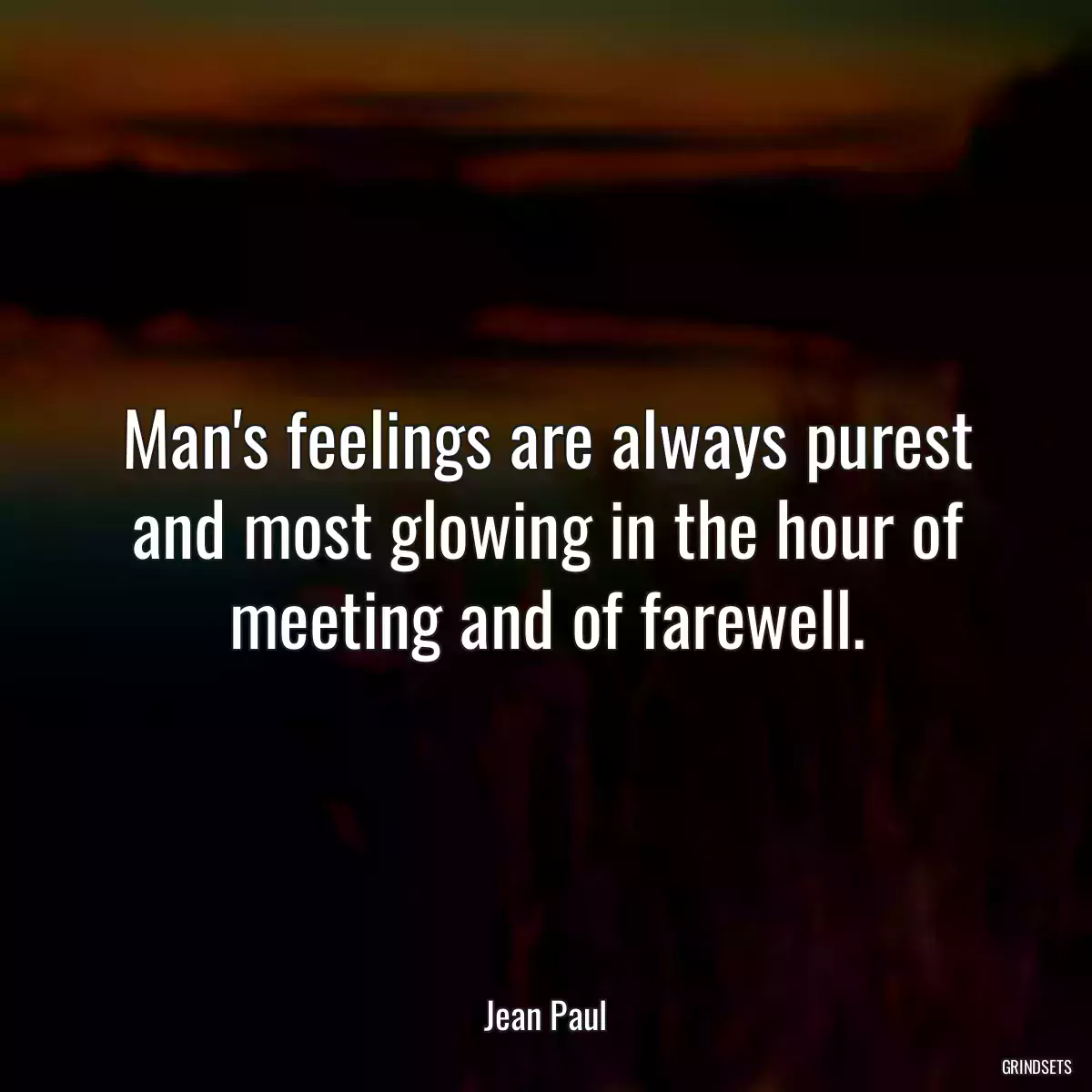 Man\'s feelings are always purest and most glowing in the hour of meeting and of farewell.