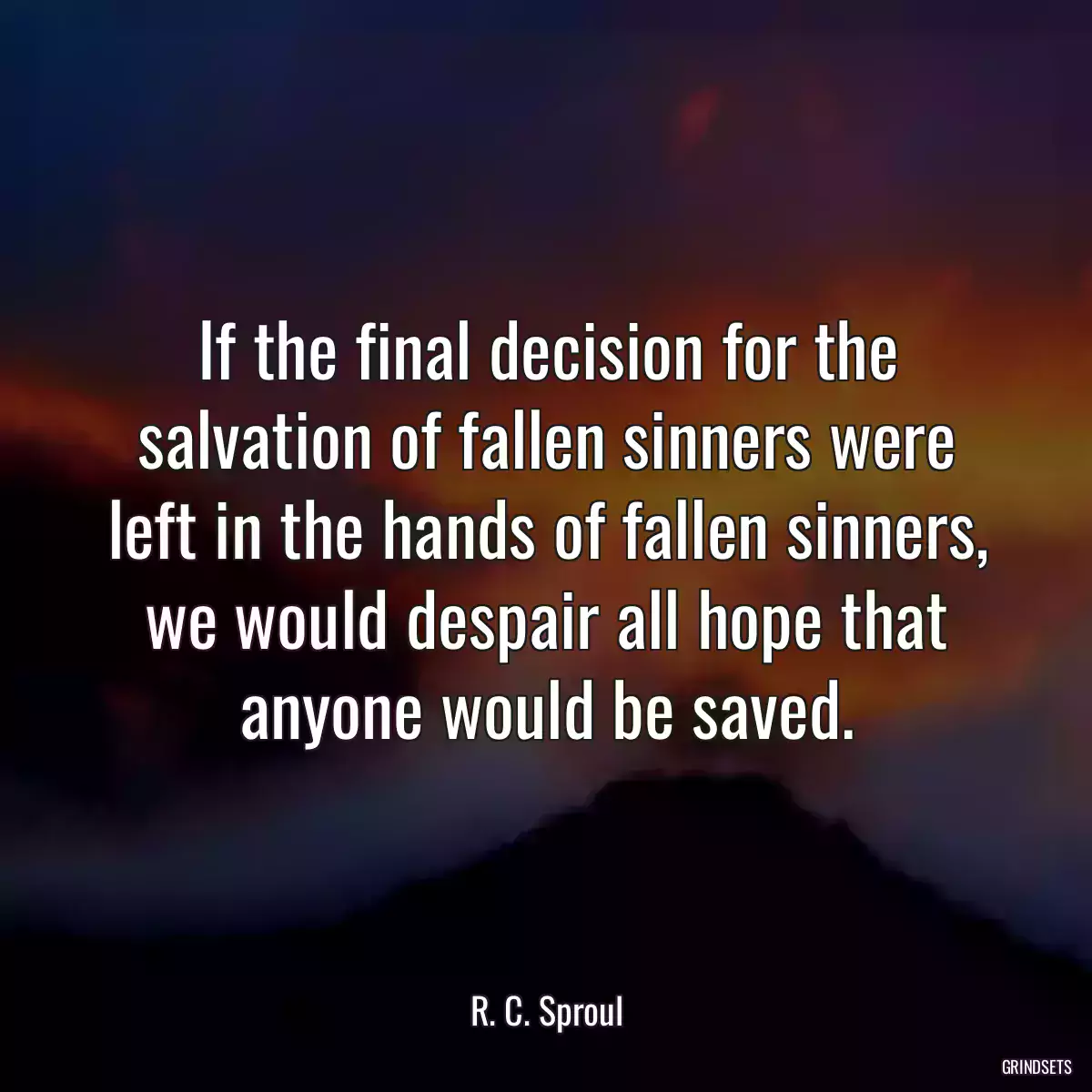 If the final decision for the salvation of fallen sinners were left in the hands of fallen sinners, we would despair all hope that anyone would be saved.