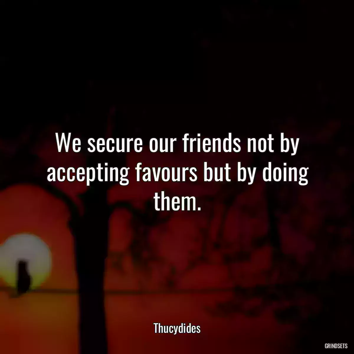 We secure our friends not by accepting favours but by doing them.