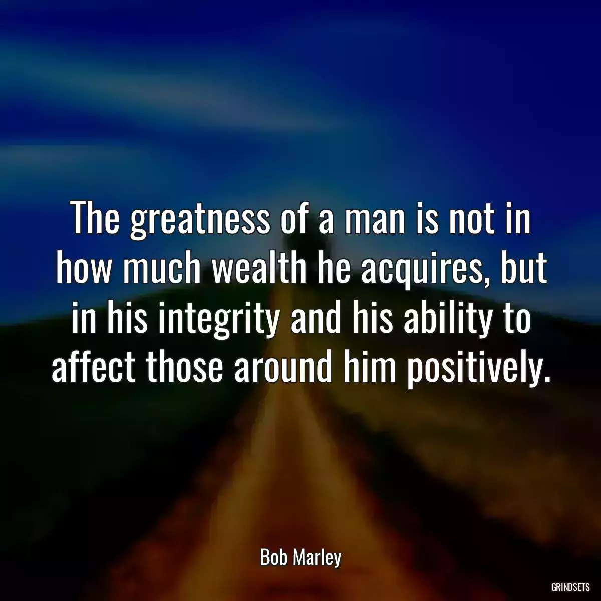 The greatness of a man is not in how much wealth he acquires, but in his integrity and his ability to affect those around him positively.