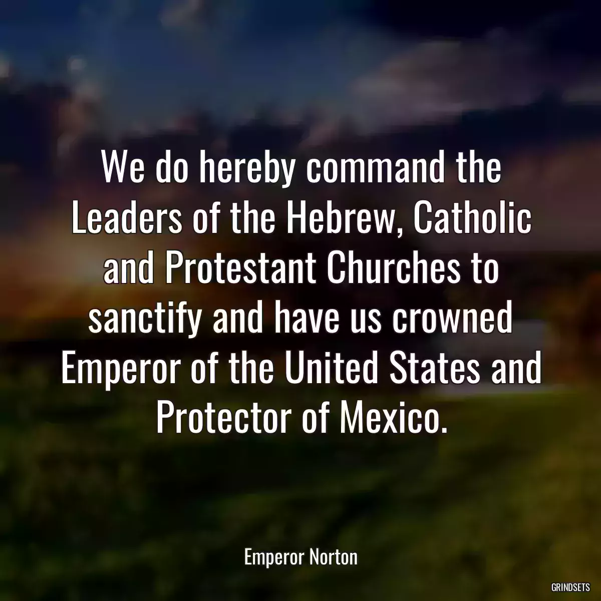 We do hereby command the Leaders of the Hebrew, Catholic and Protestant Churches to sanctify and have us crowned Emperor of the United States and Protector of Mexico.