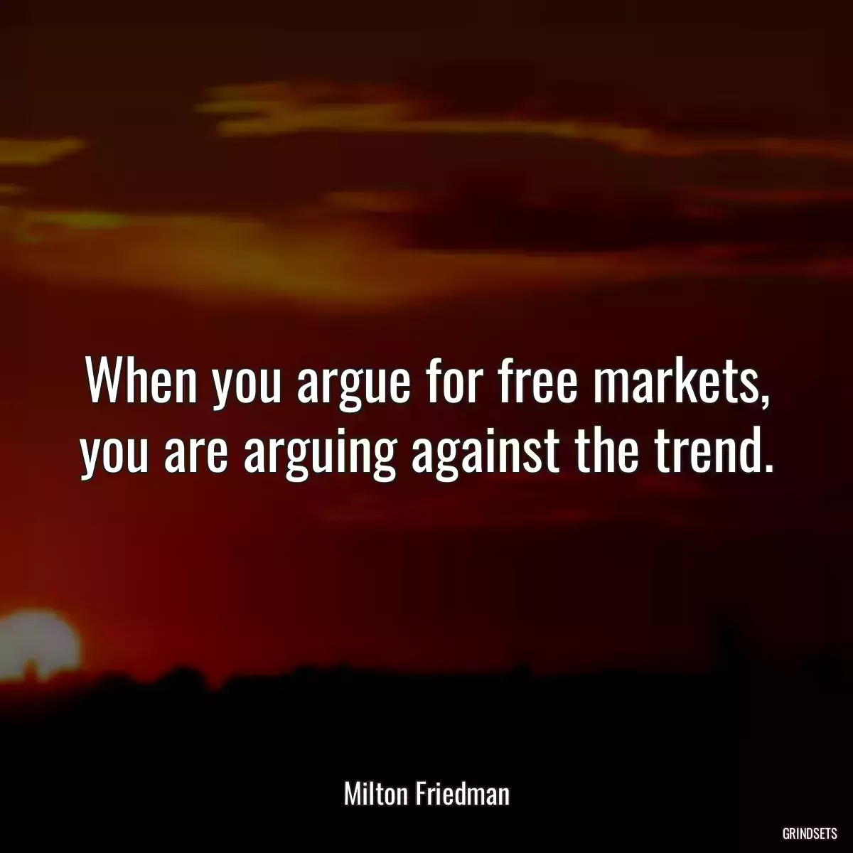 When you argue for free markets, you are arguing against the trend.