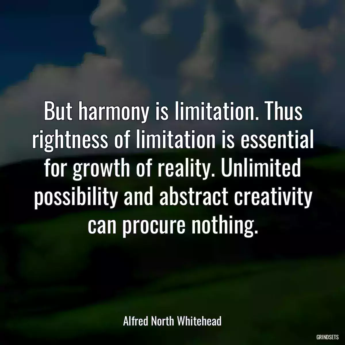 But harmony is limitation. Thus rightness of limitation is essential for growth of reality. Unlimited possibility and abstract creativity can procure nothing.