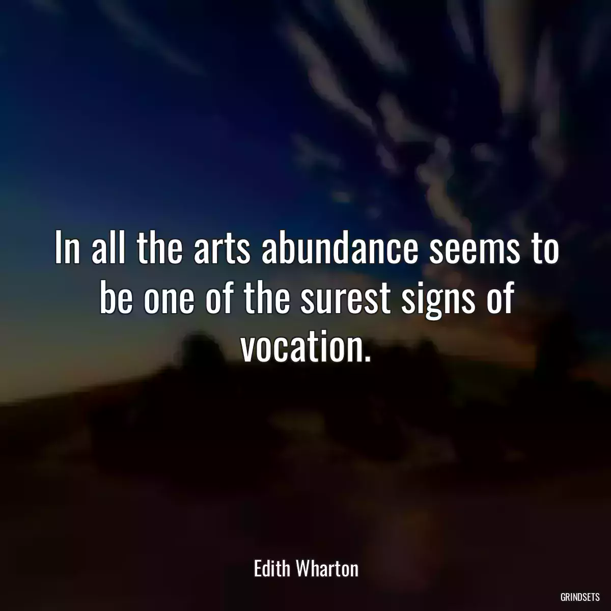 In all the arts abundance seems to be one of the surest signs of vocation.